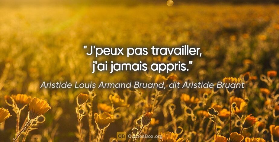 Aristide Louis Armand Bruand, dit Aristide Bruant citation: "J'peux pas travailler, j'ai jamais appris."