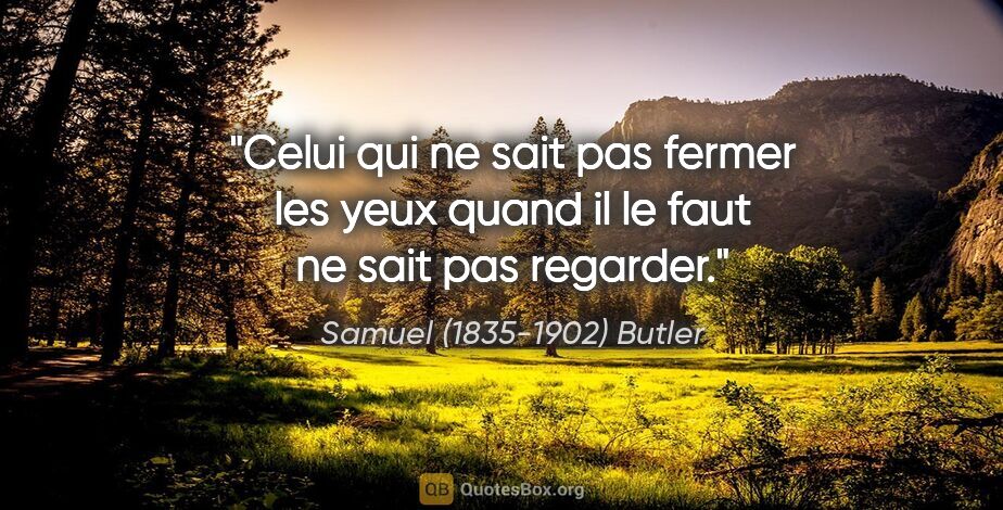 Samuel (1835-1902) Butler citation: "Celui qui ne sait pas fermer les yeux quand il le faut ne sait..."