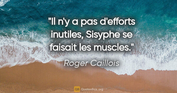 Roger Caillois citation: "Il n'y a pas d'efforts inutiles, Sisyphe se faisait les muscles."