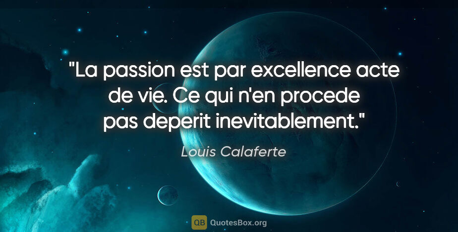 Louis Calaferte citation: "La passion est par excellence acte de vie. Ce qui n'en procede..."