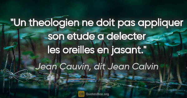 Jean Cauvin, dit Jean Calvin citation: "Un theologien ne doit pas appliquer son etude a delecter les..."