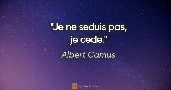 Albert Camus citation: "Je ne seduis pas, je cede."