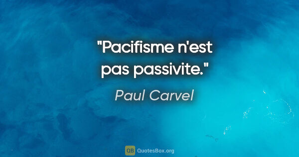 Paul Carvel citation: "Pacifisme n'est pas passivite."