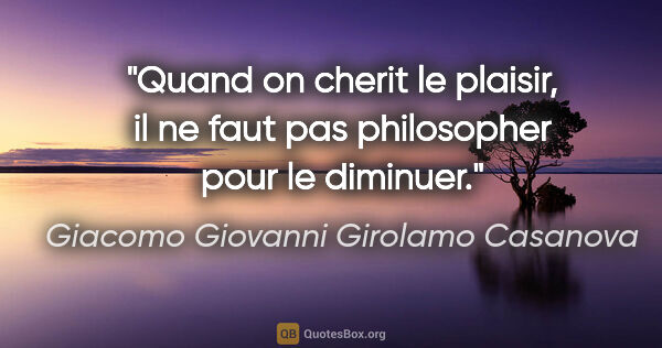 Giacomo Giovanni Girolamo Casanova citation: "Quand on cherit le plaisir, il ne faut pas philosopher pour le..."