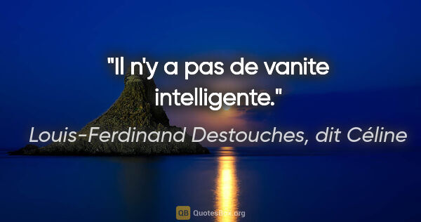 Louis-Ferdinand Destouches, dit Céline citation: "Il n'y a pas de vanite intelligente."