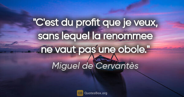 Miguel de Cervantès citation: "C'est du profit que je veux, sans lequel la renommee ne vaut..."