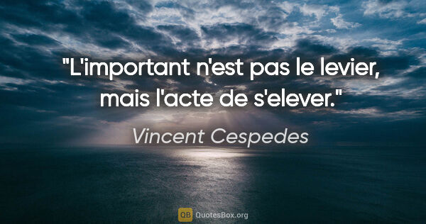 Vincent Cespedes citation: "L'important n'est pas le levier, mais l'acte de s'elever."