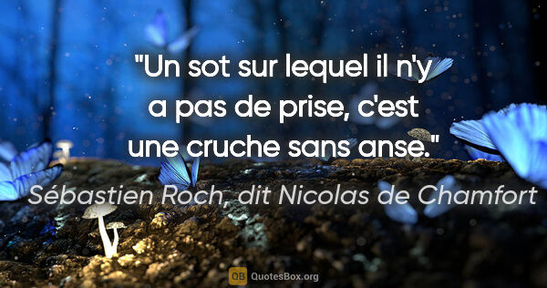 Sébastien Roch, dit Nicolas de Chamfort citation: "Un sot sur lequel il n'y a pas de prise, c'est une cruche sans..."