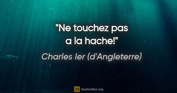 Charles Ier (d'Angleterre) citation: "Ne touchez pas a la hache!"