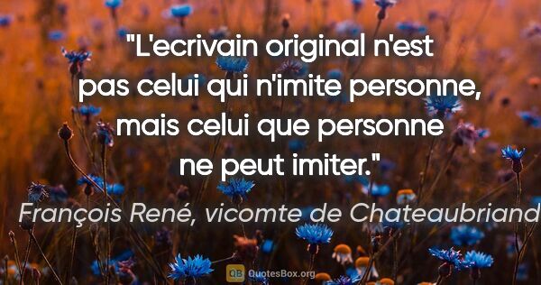 François René, vicomte de Chateaubriand citation: "L'ecrivain original n'est pas celui qui n'imite personne, mais..."