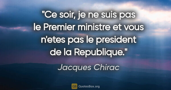 Jacques Chirac citation: "Ce soir, je ne suis pas le Premier ministre et vous n'etes pas..."