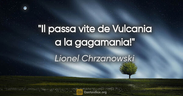 Lionel Chrzanowski citation: "Il passa vite de Vulcania a la gagamania!"