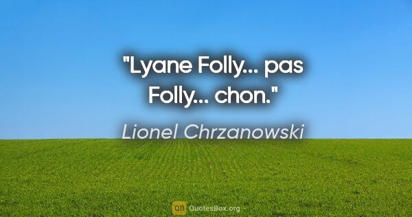 Lionel Chrzanowski citation: "Lyane Folly... pas Folly... chon."
