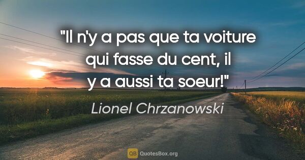 Lionel Chrzanowski citation: "Il n'y a pas que ta voiture qui fasse du cent, il y a aussi ta..."