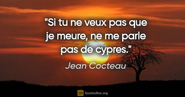 Jean Cocteau citation: "Si tu ne veux pas que je meure, ne me parle pas de cypres."