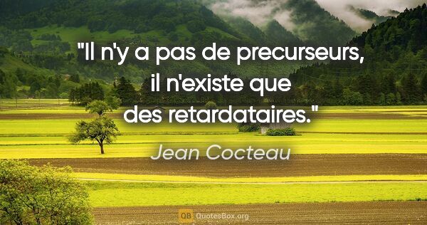 Jean Cocteau citation: "Il n'y a pas de precurseurs, il n'existe que des retardataires."