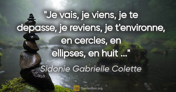 Sidonie Gabrielle Colette citation: "Je vais, je viens, je te depasse, je reviens, je t'environne,..."