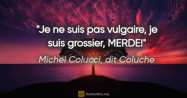 Michel Colucci, dit Coluche citation: "Je ne suis pas vulgaire, je suis grossier, MERDE!"