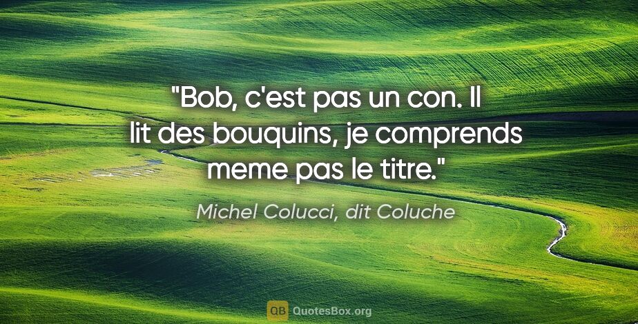 Michel Colucci, dit Coluche citation: "Bob, c'est pas un con. Il lit des bouquins, je comprends meme..."