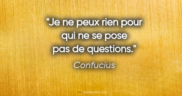 Confucius citation: "Je ne peux rien pour qui ne se pose pas de questions."