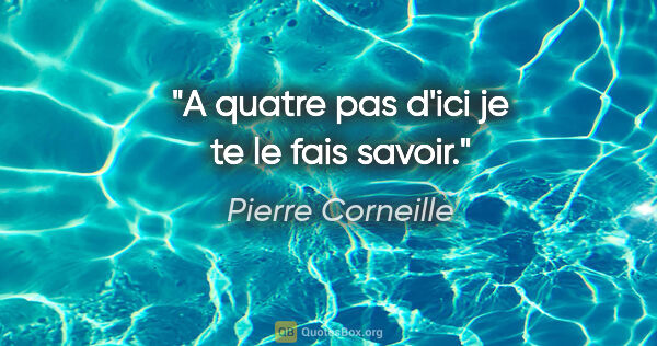 Pierre Corneille citation: "A quatre pas d'ici je te le fais savoir."