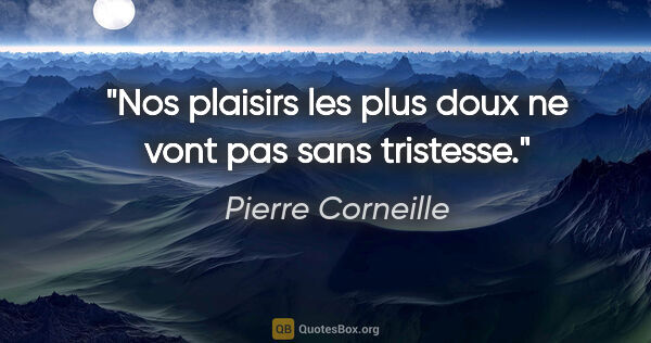 Pierre Corneille citation: "Nos plaisirs les plus doux ne vont pas sans tristesse."