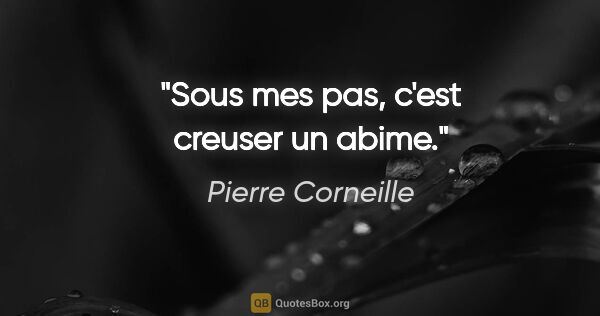 Pierre Corneille citation: "Sous mes pas, c'est creuser un abime."
