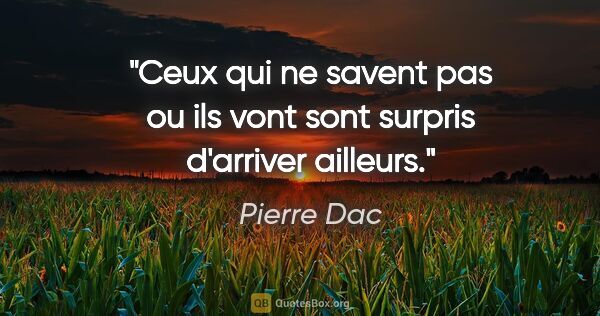 Pierre Dac citation: "Ceux qui ne savent pas ou ils vont sont surpris d'arriver..."