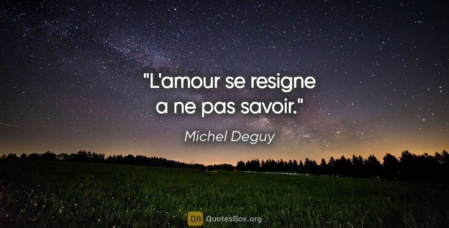 Michel Deguy citation: "L'amour se resigne a ne pas savoir."