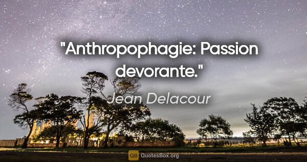 Jean Delacour citation: "Anthropophagie: Passion devorante."