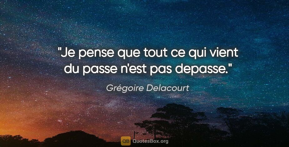 Grégoire Delacourt citation: "Je pense que tout ce qui vient du passe n'est pas depasse."