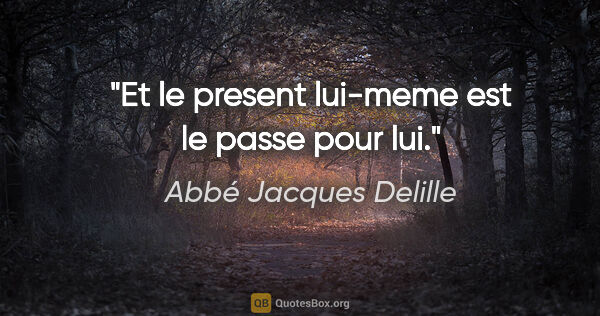 Abbé Jacques Delille citation: "Et le present lui-meme est le passe pour lui."