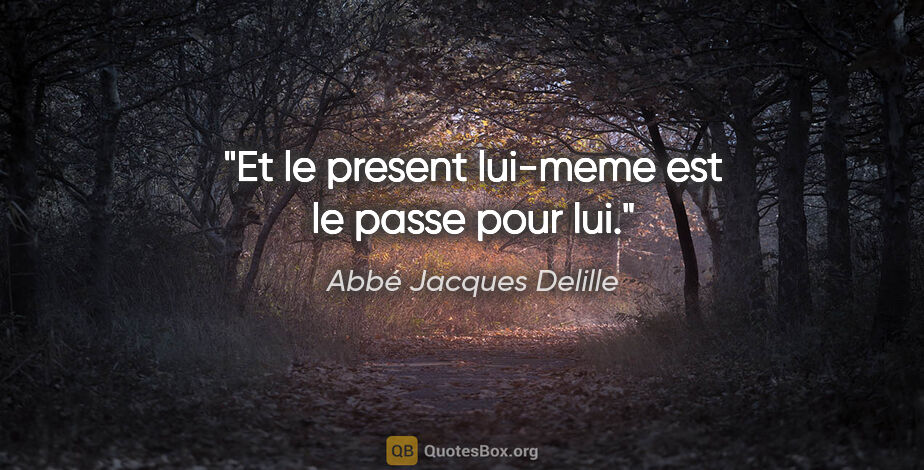 Abbé Jacques Delille citation: "Et le present lui-meme est le passe pour lui."