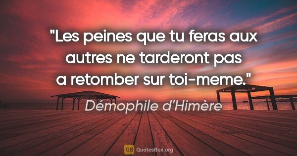 Démophile d'Himère citation: "Les peines que tu feras aux autres ne tarderont pas a retomber..."