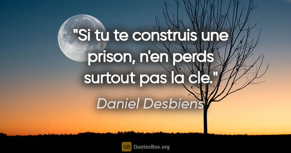 Daniel Desbiens citation: "Si tu te construis une prison, n'en perds surtout pas la cle."