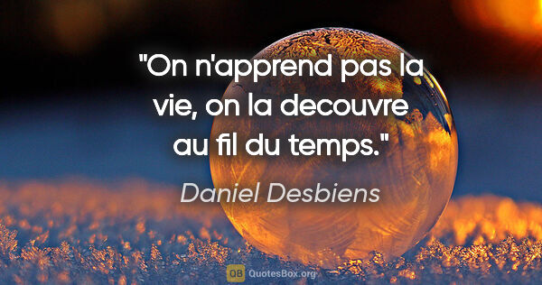 Daniel Desbiens citation: "On n'apprend pas la vie, on la decouvre au fil du temps."
