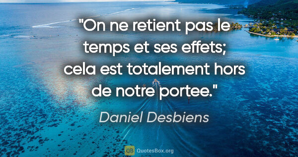 Daniel Desbiens citation: "On ne retient pas le temps et ses effets; cela est totalement..."