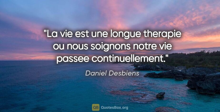 Daniel Desbiens citation: "La vie est une longue therapie ou nous soignons notre vie..."