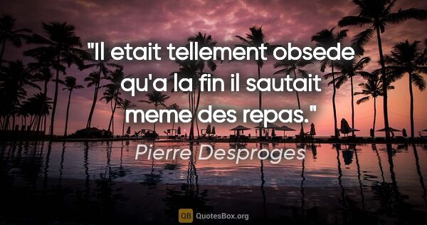 Pierre Desproges citation: "Il etait tellement obsede qu'a la fin il sautait meme des repas."