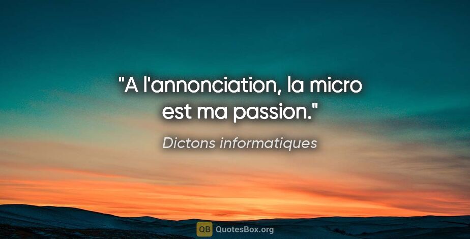 Dictons informatiques citation: "A l'annonciation, la micro est ma passion."