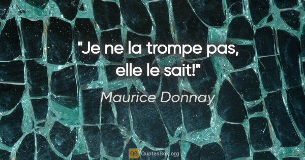 Maurice Donnay citation: "Je ne la trompe pas, elle le sait!"