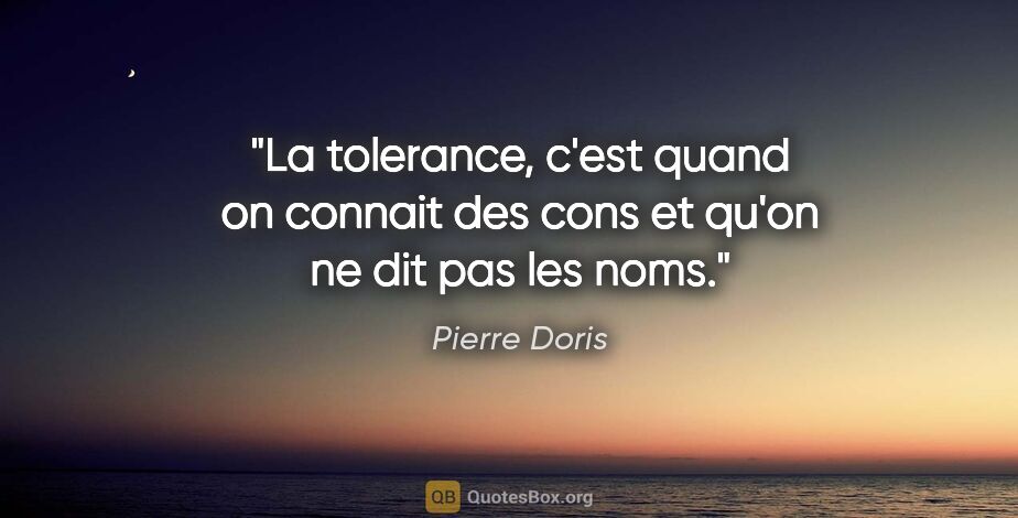 Pierre Doris citation: "La tolerance, c'est quand on connait des cons et qu'on ne dit..."