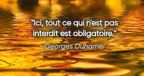 Georges Duhamel citation: "Ici, tout ce qui n'est pas interdit est obligatoire."