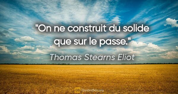 Thomas Stearns Eliot citation: "On ne construit du solide que sur le passe."