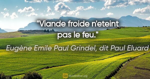 Eugène Emile Paul Grindel, dit Paul Eluard citation: "Viande froide n'eteint pas le feu."
