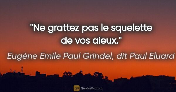 Eugène Emile Paul Grindel, dit Paul Eluard citation: "Ne grattez pas le squelette de vos aieux."
