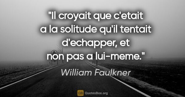 William Faulkner citation: "Il croyait que c'etait a la solitude qu'il tentait d'echapper,..."