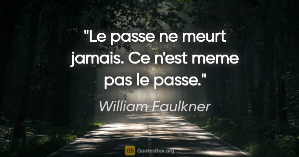 William Faulkner citation: "Le passe ne meurt jamais. Ce n'est meme pas le passe."