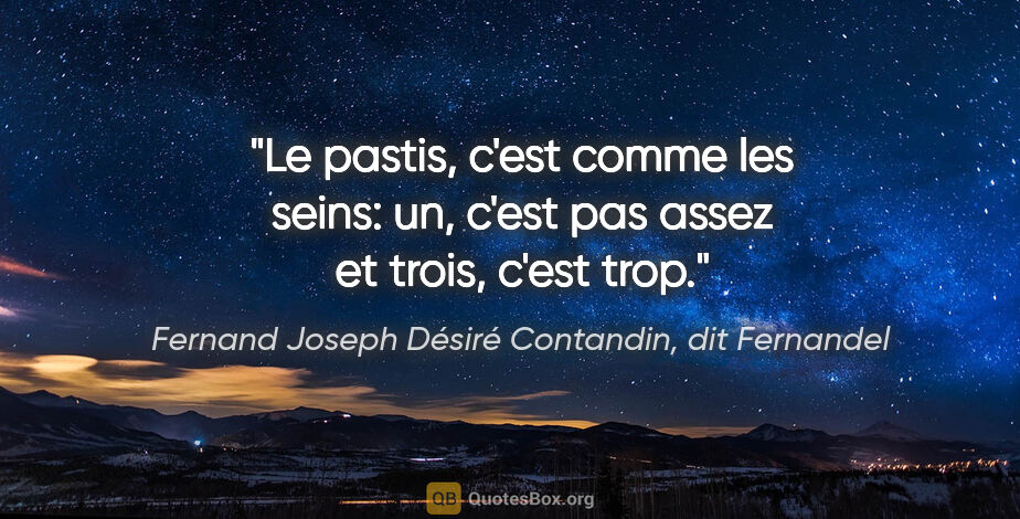 Fernand Joseph Désiré Contandin, dit Fernandel citation: "Le pastis, c'est comme les seins: un, c'est pas assez et..."