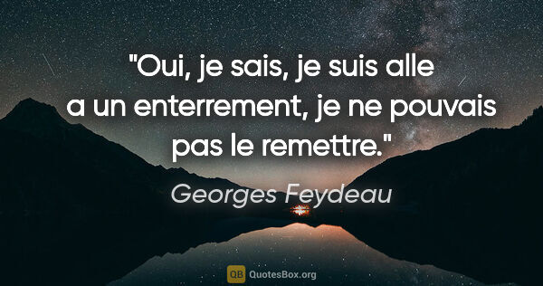 Georges Feydeau citation: "Oui, je sais, je suis alle a un enterrement, je ne pouvais pas..."